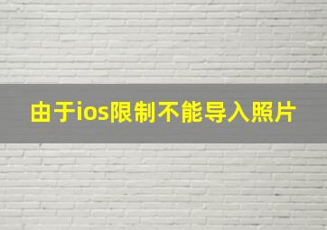 由于ios限制不能导入照片