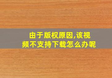 由于版权原因,该视频不支持下载怎么办呢