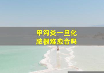 甲沟炎一旦化脓很难愈合吗