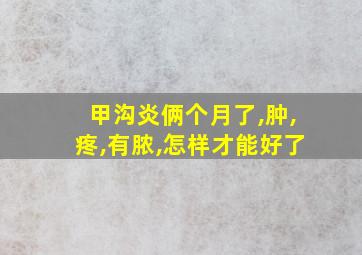 甲沟炎俩个月了,肿,疼,有脓,怎样才能好了