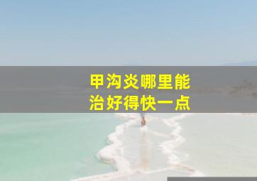 甲沟炎哪里能治好得快一点