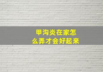 甲沟炎在家怎么弄才会好起来