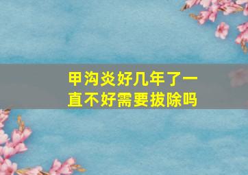 甲沟炎好几年了一直不好需要拔除吗