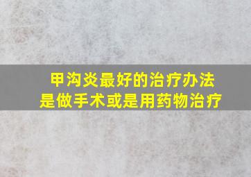 甲沟炎最好的治疗办法是做手术或是用药物治疗