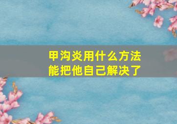 甲沟炎用什么方法能把他自己解决了