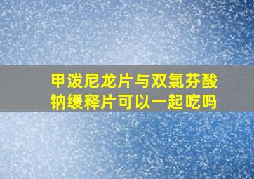 甲泼尼龙片与双氯芬酸钠缓释片可以一起吃吗