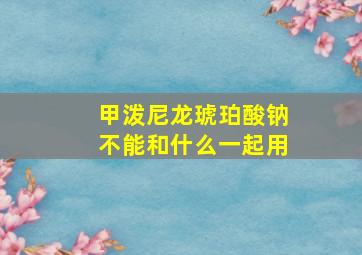 甲泼尼龙琥珀酸钠不能和什么一起用