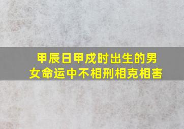 甲辰日甲戍时出生的男女命运中不相刑相克相害