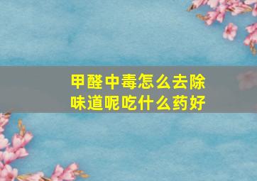 甲醛中毒怎么去除味道呢吃什么药好