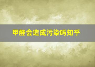 甲醛会造成污染吗知乎