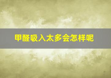 甲醛吸入太多会怎样呢