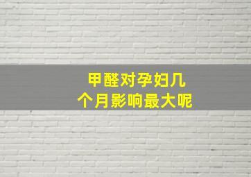 甲醛对孕妇几个月影响最大呢