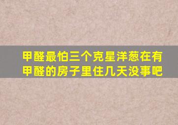 甲醛最怕三个克星洋葱在有甲醛的房子里住几天没事吧