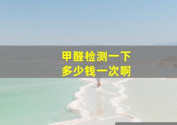 甲醛检测一下多少钱一次啊