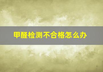 甲醛检测不合格怎么办