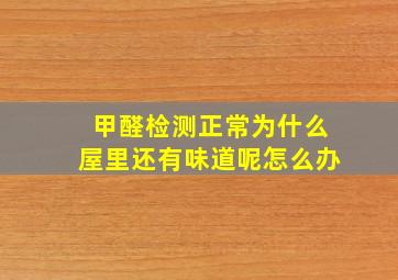 甲醛检测正常为什么屋里还有味道呢怎么办