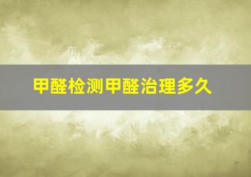 甲醛检测甲醛治理多久