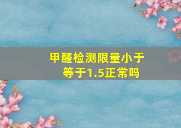 甲醛检测限量小于等于1.5正常吗