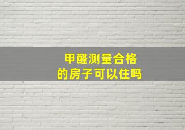 甲醛测量合格的房子可以住吗