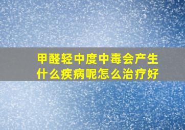 甲醛轻中度中毒会产生什么疾病呢怎么治疗好