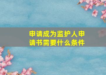 申请成为监护人申请书需要什么条件