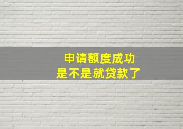 申请额度成功是不是就贷款了