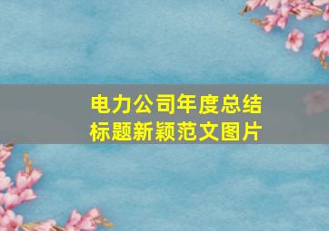 电力公司年度总结标题新颖范文图片