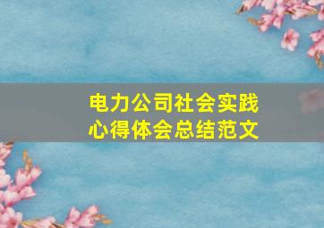 电力公司社会实践心得体会总结范文