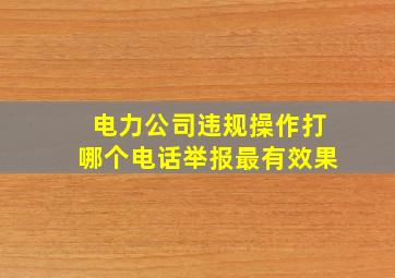 电力公司违规操作打哪个电话举报最有效果