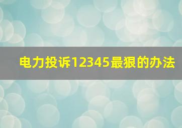 电力投诉12345最狠的办法