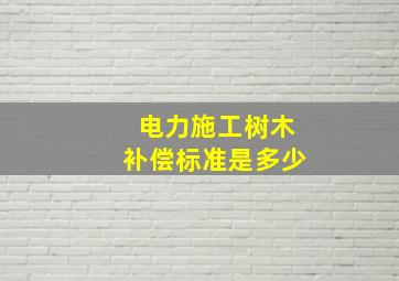 电力施工树木补偿标准是多少