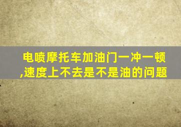 电喷摩托车加油门一冲一顿,速度上不去是不是油的问题