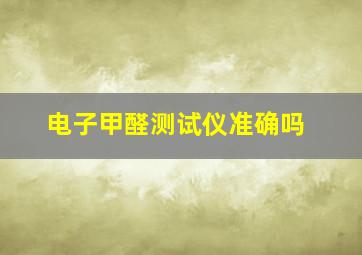 电子甲醛测试仪准确吗