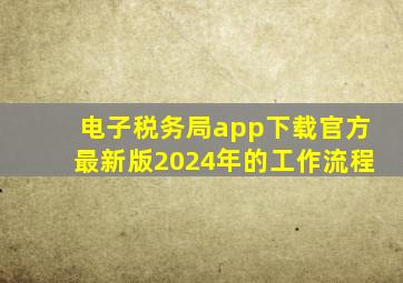 电子税务局app下载官方最新版2024年的工作流程