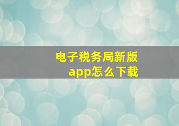 电子税务局新版app怎么下载