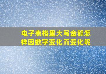 电子表格里大写金额怎样因数字变化而变化呢