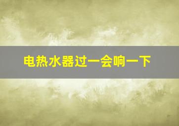 电热水器过一会响一下