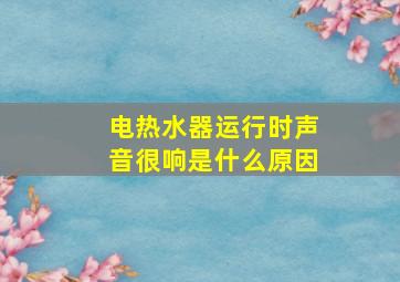 电热水器运行时声音很响是什么原因