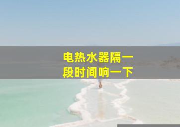 电热水器隔一段时间响一下