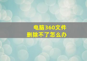 电脑360文件删除不了怎么办