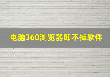 电脑360浏览器卸不掉软件