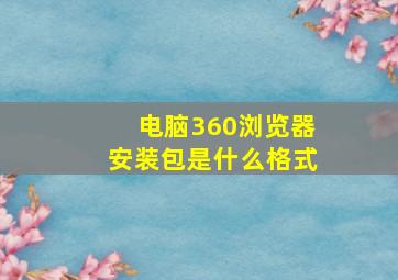 电脑360浏览器安装包是什么格式