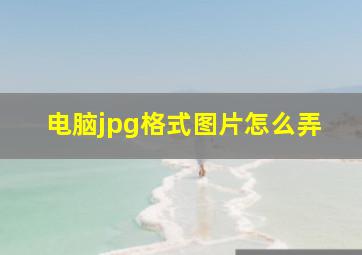 电脑jpg格式图片怎么弄