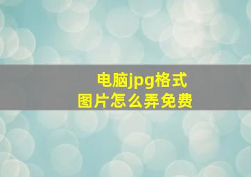 电脑jpg格式图片怎么弄免费