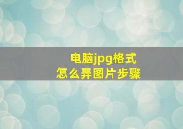 电脑jpg格式怎么弄图片步骤