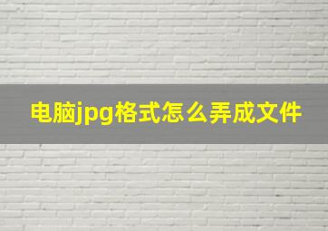 电脑jpg格式怎么弄成文件