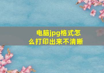 电脑jpg格式怎么打印出来不清晰