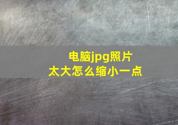 电脑jpg照片太大怎么缩小一点