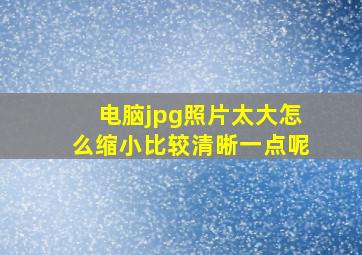 电脑jpg照片太大怎么缩小比较清晰一点呢