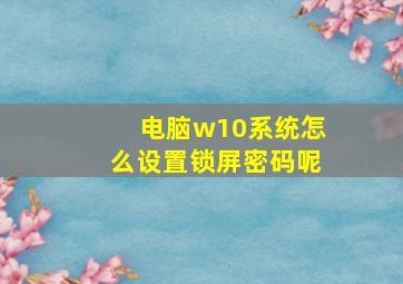 电脑w10系统怎么设置锁屏密码呢